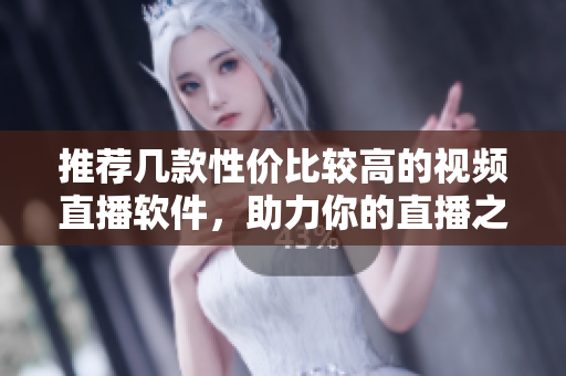 推荐几款性价比较高的视频直播软件，助力你的直播之路