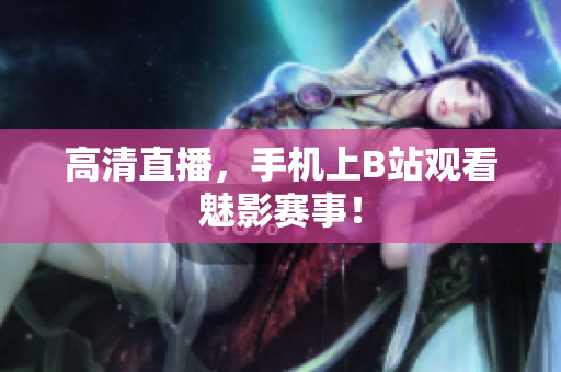 高清直播，手机上B站观看魅影赛事！