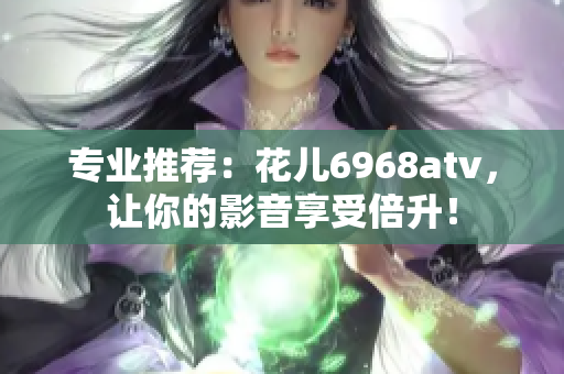 专业推荐：花儿6968atv，让你的影音享受倍升！
