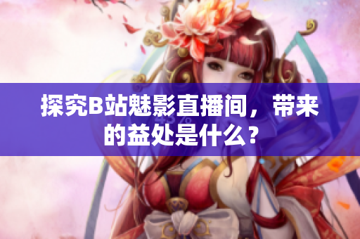 探究B站魅影直播间，带来的益处是什么？
