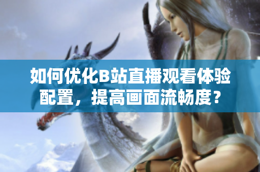 如何优化B站直播观看体验配置，提高画面流畅度？