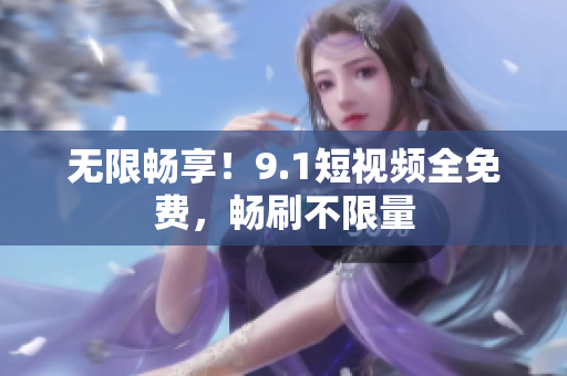 无限畅享！9.1短视频全免费，畅刷不限量