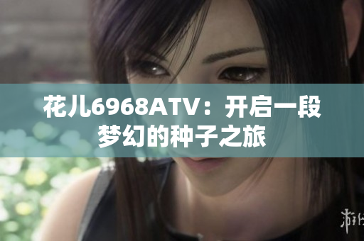 花儿6968ATV：开启一段梦幻的种子之旅