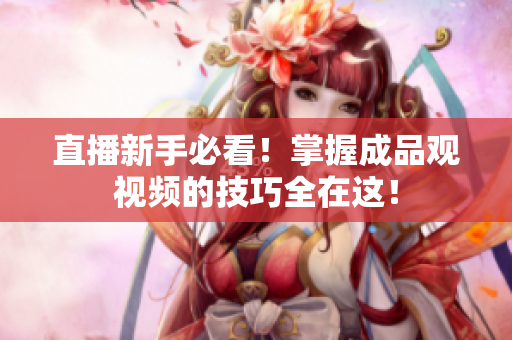直播新手必看！掌握成品观视频的技巧全在这！