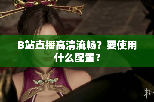B站直播高清流畅？要使用什么配置？