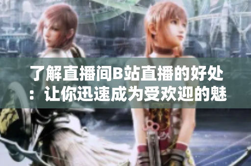 了解直播间B站直播的好处：让你迅速成为受欢迎的魅影！