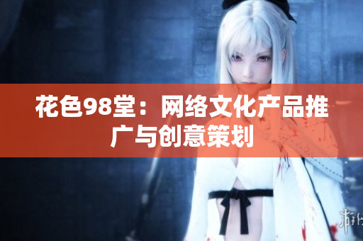 花色98堂：网络文化产品推广与创意策划