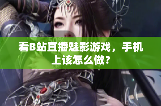 看B站直播魅影游戏，手机上该怎么做？