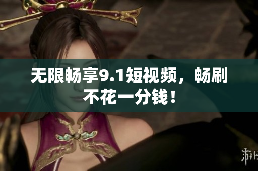 无限畅享9.1短视频，畅刷不花一分钱！