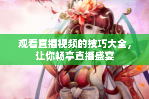 观看直播视频的技巧大全，让你畅享直播盛宴