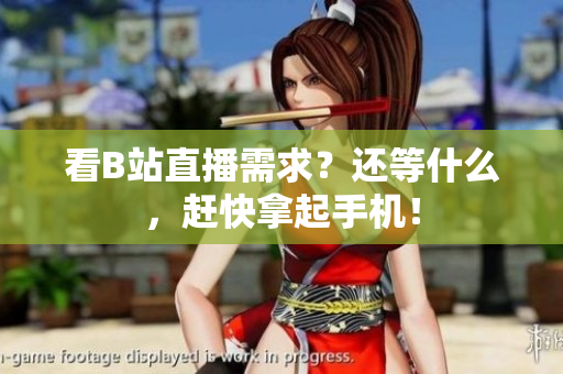 看B站直播需求？还等什么，赶快拿起手机！