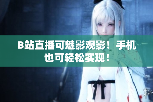 B站直播可魅影观影！手机也可轻松实现！
