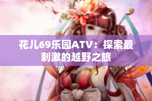 花儿69乐园ATV：探索最刺激的越野之旅