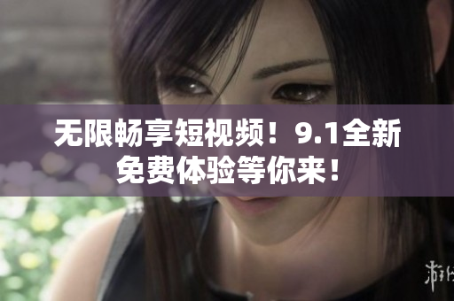 无限畅享短视频！9.1全新免费体验等你来！