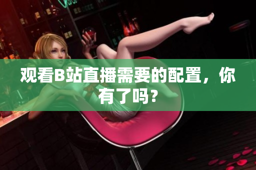 观看B站直播需要的配置，你有了吗？