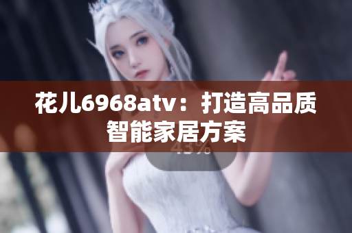 花儿6968atv：打造高品质智能家居方案