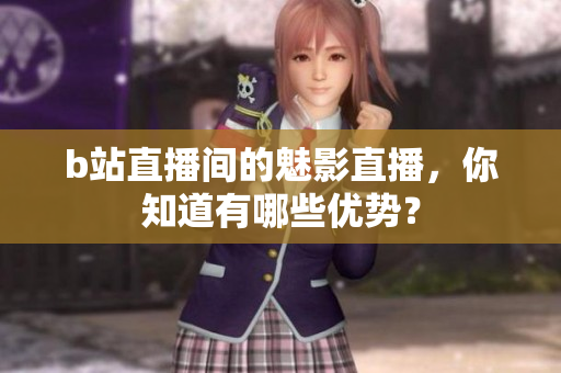 b站直播间的魅影直播，你知道有哪些优势？