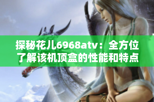 探秘花儿6968atv：全方位了解该机顶盒的性能和特点