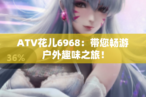 ATV花儿6968：带您畅游户外趣味之旅！