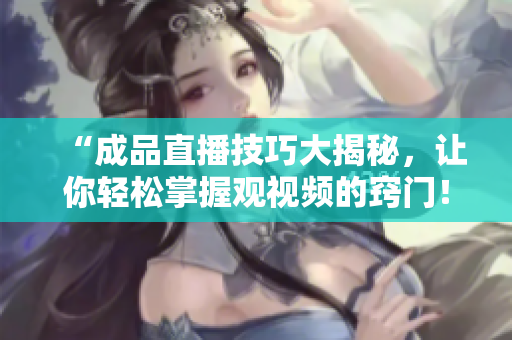 “成品直播技巧大揭秘，让你轻松掌握观视频的窍门！”