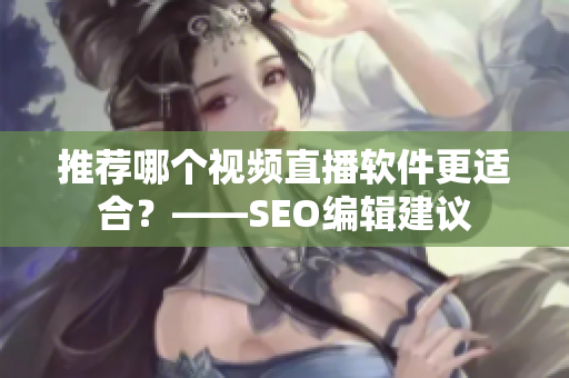 推荐哪个视频直播软件更适合？——SEO编辑建议