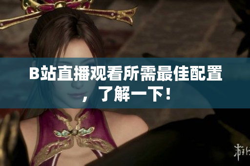 B站直播观看所需最佳配置，了解一下！