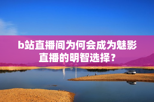 b站直播间为何会成为魅影直播的明智选择？