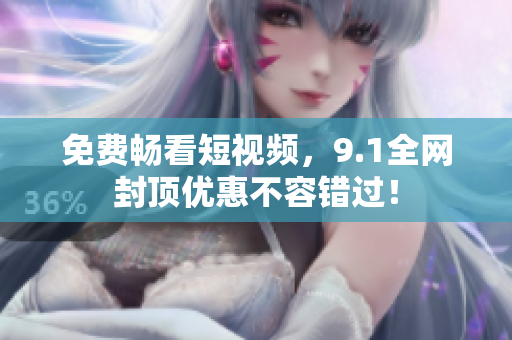 免费畅看短视频，9.1全网封顶优惠不容错过！
