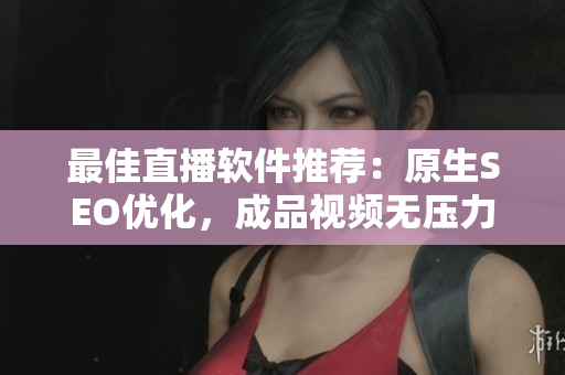 最佳直播软件推荐：原生SEO优化，成品视频无压力！