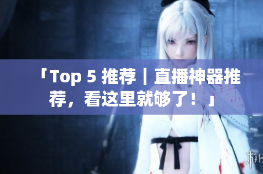 「Top 5 推荐｜直播神器推荐，看这里就够了！」