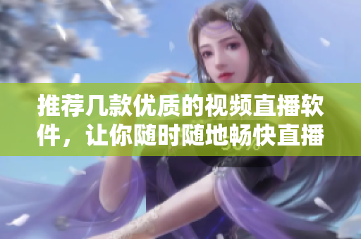 推荐几款优质的视频直播软件，让你随时随地畅快直播