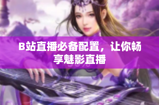 B站直播必备配置，让你畅享魅影直播