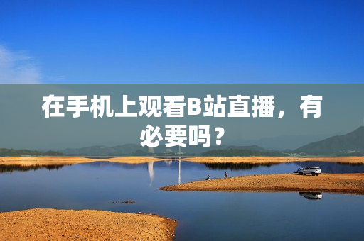 在手机上观看B站直播，有必要吗？