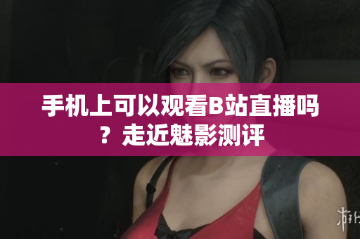 手机上可以观看B站直播吗？走近魅影测评