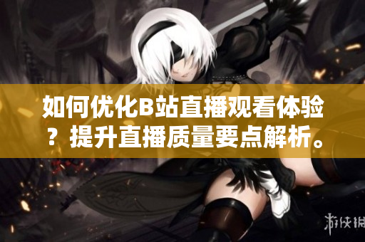 如何优化B站直播观看体验？提升直播质量要点解析。