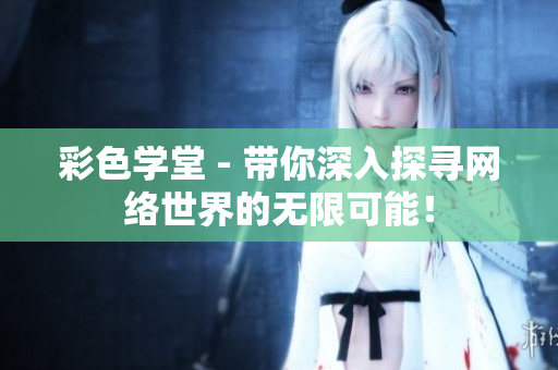 彩色学堂 - 带你深入探寻网络世界的无限可能！