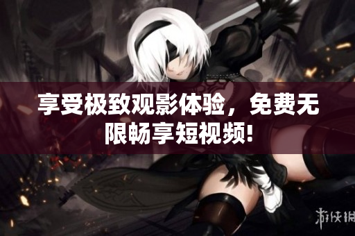 享受极致观影体验，免费无限畅享短视频!