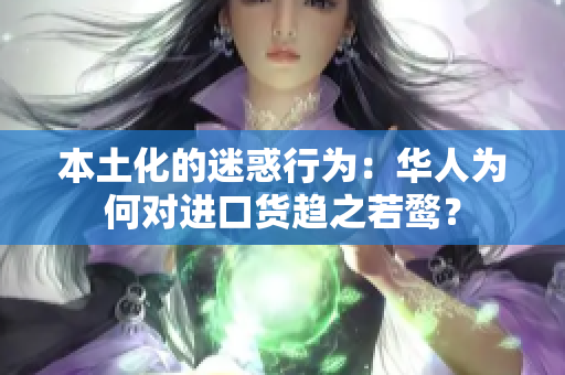 本土化的迷惑行为：华人为何对进口货趋之若鹜？