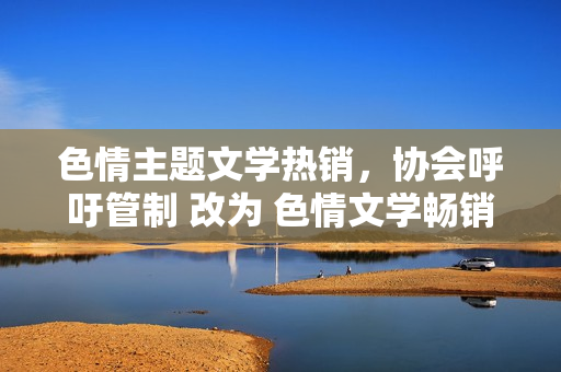 色情主题文学热销，协会呼吁管制 改为 色情文学畅销，协会敦促管理