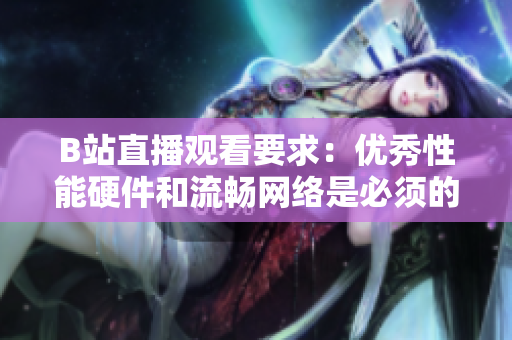 B站直播观看要求：优秀性能硬件和流畅网络是必须的