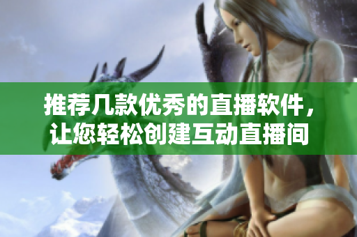 推荐几款优秀的直播软件，让您轻松创建互动直播间
