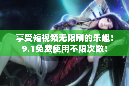 享受短视频无限刷的乐趣！9.1免费使用不限次数！