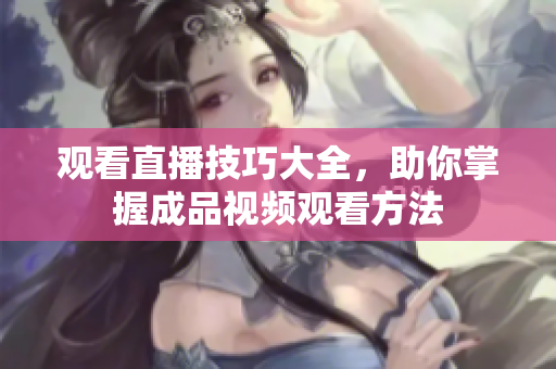 观看直播技巧大全，助你掌握成品视频观看方法