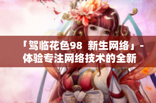 「驾临花色98  新生网络」- 体验专注网络技术的全新品牌