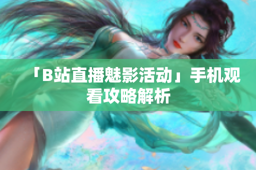「B站直播魅影活动」手机观看攻略解析