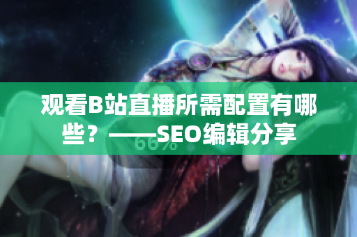 观看B站直播所需配置有哪些？——SEO编辑分享