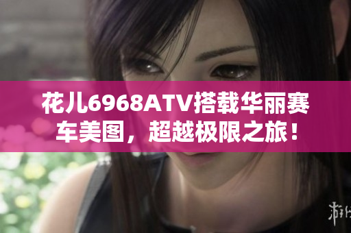 花儿6968ATV搭载华丽赛车美图，超越极限之旅！