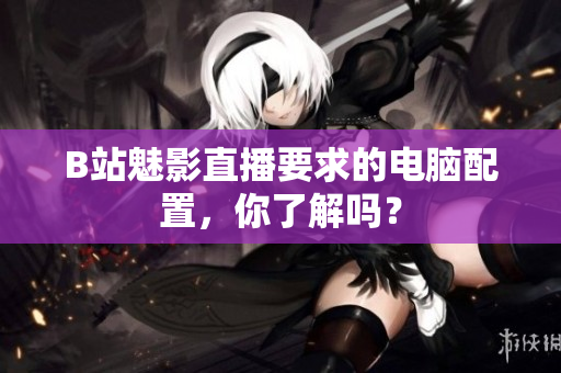 B站魅影直播要求的电脑配置，你了解吗？