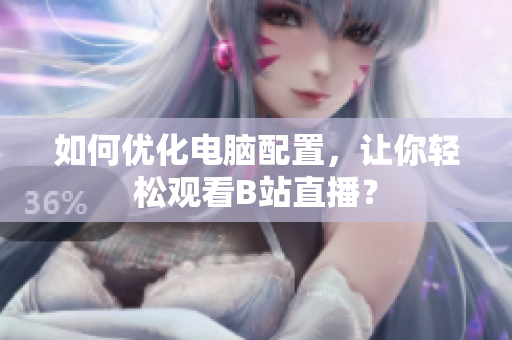 如何优化电脑配置，让你轻松观看B站直播？