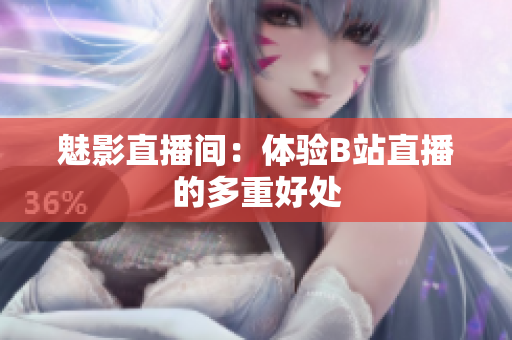 魅影直播间：体验B站直播的多重好处
